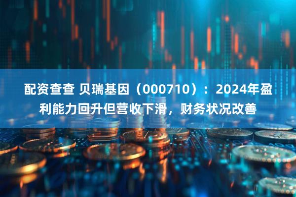 配资查查 贝瑞基因（000710）：2024年盈利能力回升但营收下滑，财务状况改善