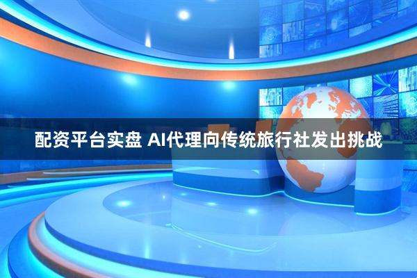 配资平台实盘 AI代理向传统旅行社发出挑战