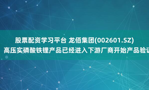 股票配资学习平台 龙佰集团(002601.SZ)：高压实磷酸铁锂产品已经进入下游厂商开始产品验证