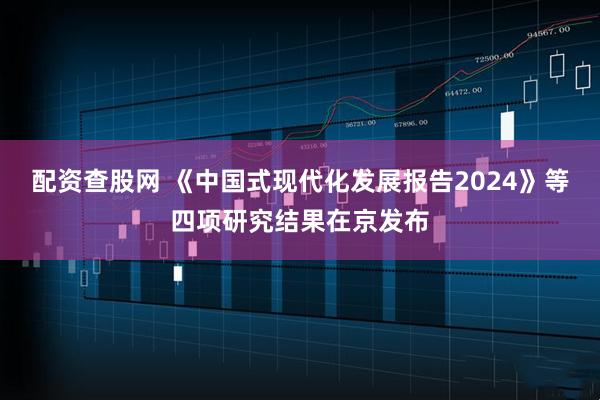 配资查股网 《中国式现代化发展报告2024》等四项研究结果在京发布