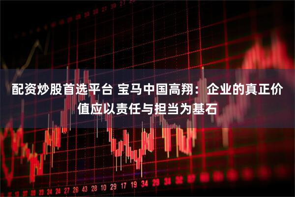 配资炒股首选平台 宝马中国高翔：企业的真正价值应以责任与担当为基石