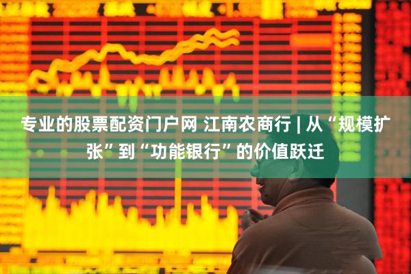 专业的股票配资门户网 江南农商行 | 从“规模扩张”到“功能银行”的价值跃迁