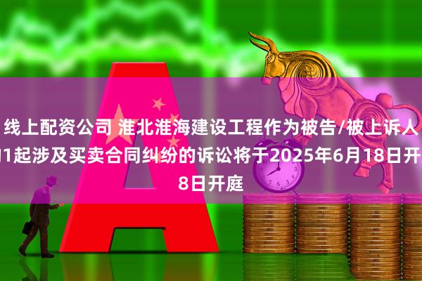 线上配资公司 淮北淮海建设工程作为被告/被上诉人的1起涉及买卖合同纠纷的诉讼将于2025年6月18日开庭