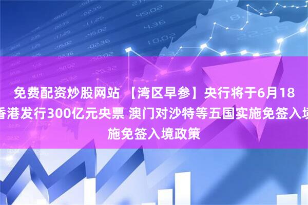 免费配资炒股网站 【湾区早参】央行将于6月18日在香港发行300亿元央票 澳门对沙特等五国实施免签入境政策