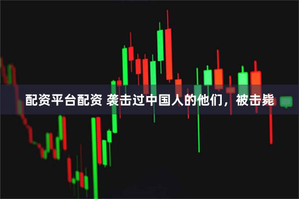 配资平台配资 袭击过中国人的他们，被击毙