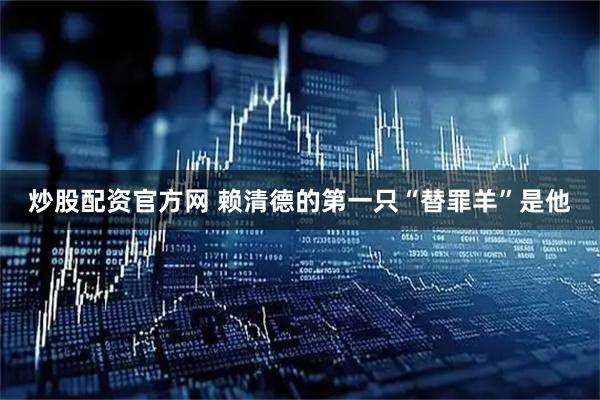 炒股配资官方网 赖清德的第一只“替罪羊”是他