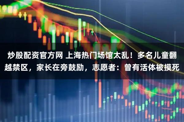 炒股配资官方网 上海热门场馆太乱！多名儿童翻越禁区，家长在旁鼓励，志愿者：曾有活体被摸死