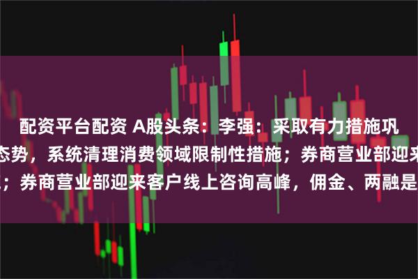 配资平台配资 A股头条：李强：采取有力措施巩固房地产市场止跌回稳态势，系统清理消费领域限制性措施；券商营业部迎来客户线上咨询高峰，佣金、两融是关注热点