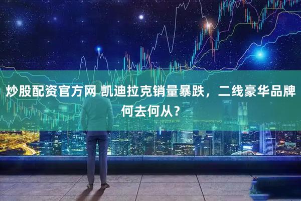 炒股配资官方网 凯迪拉克销量暴跌，二线豪华品牌何去何从？
