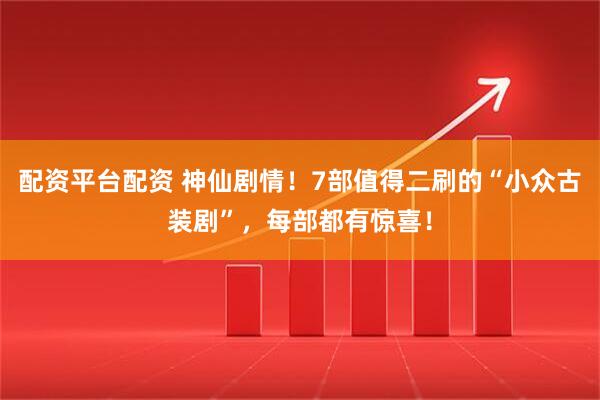 配资平台配资 神仙剧情！7部值得二刷的“小众古装剧”，每部都有惊喜！