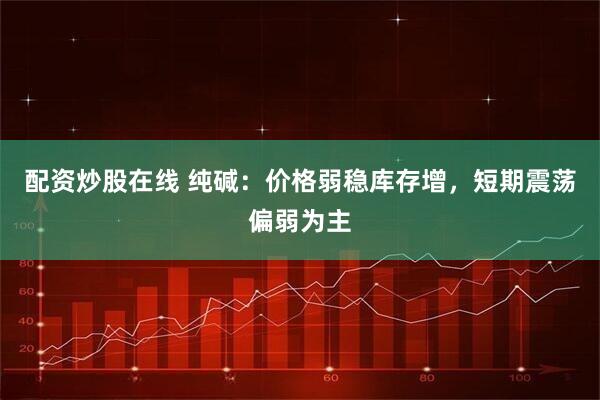 配资炒股在线 纯碱：价格弱稳库存增，短期震荡偏弱为主