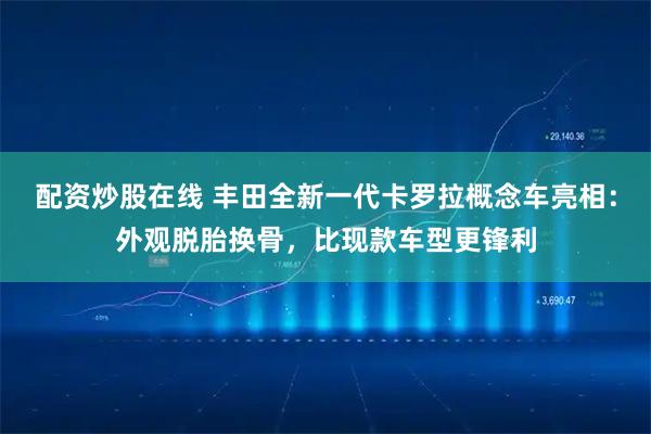 配资炒股在线 丰田全新一代卡罗拉概念车亮相：外观脱胎换骨，比现款车型更锋利