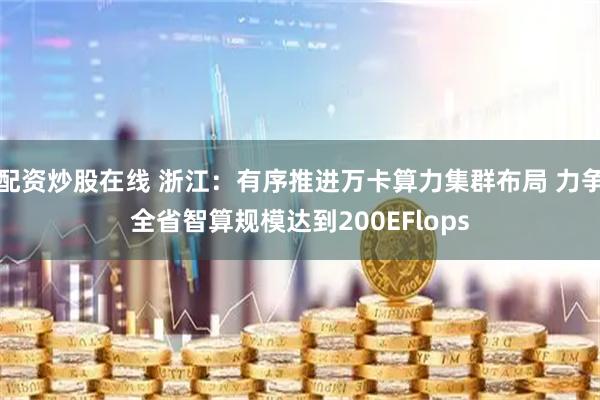 配资炒股在线 浙江：有序推进万卡算力集群布局 力争全省智算规模达到200EFlops