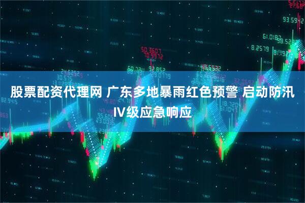 股票配资代理网 广东多地暴雨红色预警 启动防汛Ⅳ级应急响应