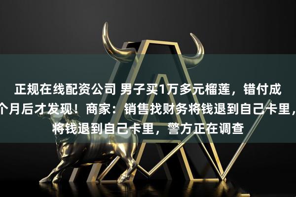 正规在线配资公司 男子买1万多元榴莲，错付成11万多元，几个月后才发现！商家：销售找财务将钱退到自己卡里，警方正在调查
