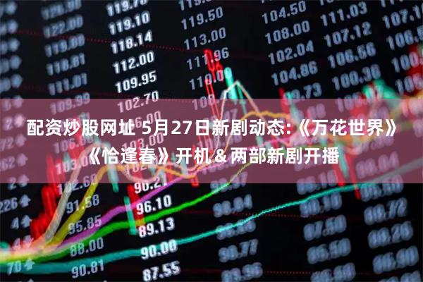 配资炒股网址 5月27日新剧动态:《万花世界》《恰逢春》开机＆两部新剧开播