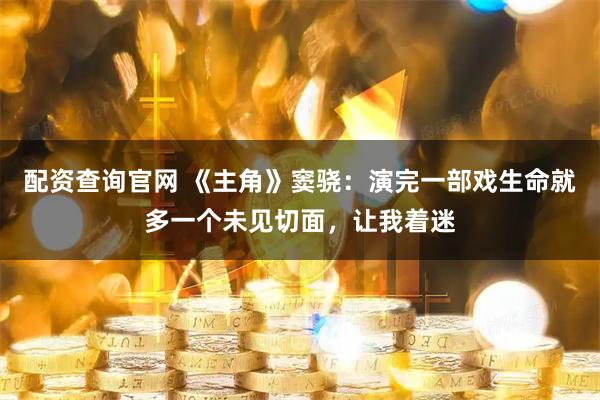 配资查询官网 《主角》窦骁：演完一部戏生命就多一个未见切面，让我着迷