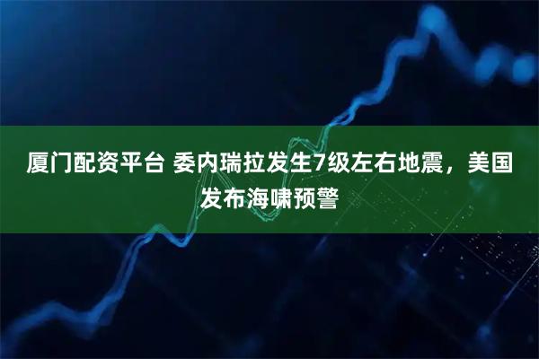 厦门配资平台 委内瑞拉发生7级左右地震，美国发布海啸预警