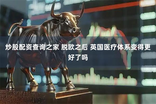 炒股配资查询之家 脱欧之后 英国医疗体系变得更好了吗