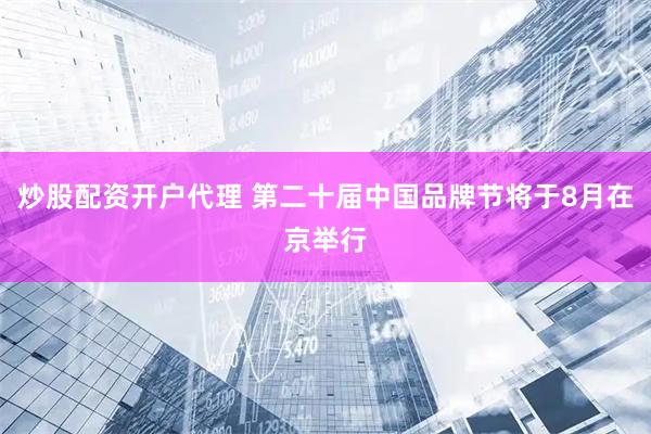 炒股配资开户代理 第二十届中国品牌节将于8月在京举行