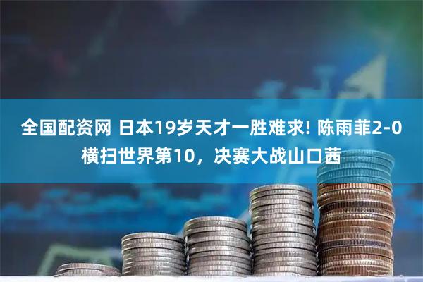 全国配资网 日本19岁天才一胜难求! 陈雨菲2-0横扫世界第10，决赛大战山口茜