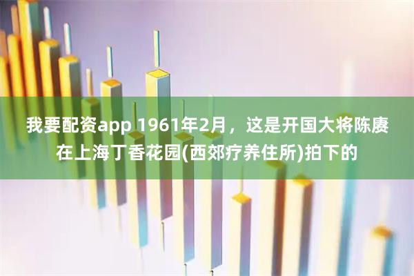 我要配资app 1961年2月，这是开国大将陈赓在上海丁香花园(西郊疗养住所)拍下的