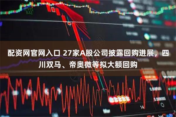 配资网官网入口 27家A股公司披露回购进展，四川双马、帝奥微等拟大额回购