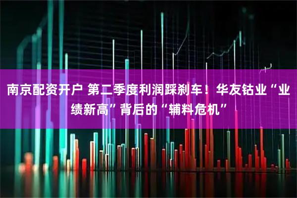南京配资开户 第二季度利润踩刹车！华友钴业“业绩新高”背后的“辅料危机”