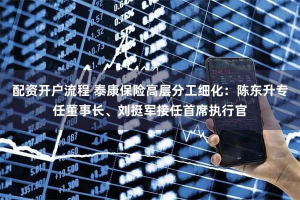 配资开户流程 泰康保险高层分工细化：陈东升专任董事长、刘挺军接任首席执行官