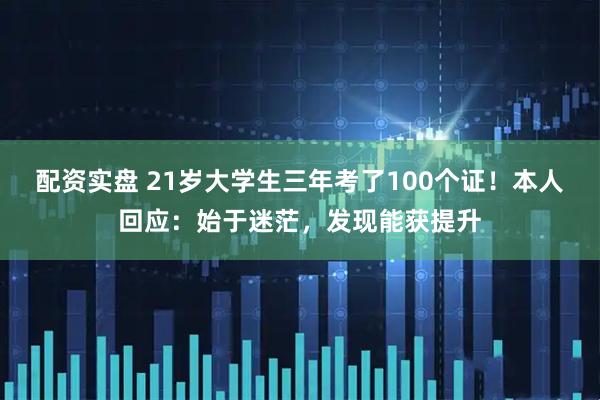 配资实盘 21岁大学生三年考了100个证！本人回应：始于迷茫，发现能获提升