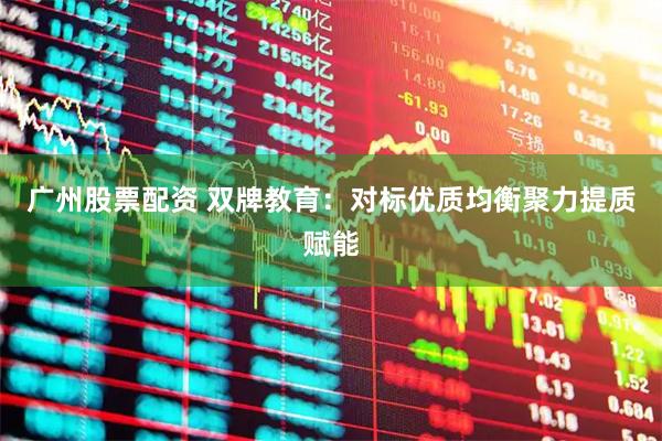 广州股票配资 双牌教育：对标优质均衡聚力提质赋能