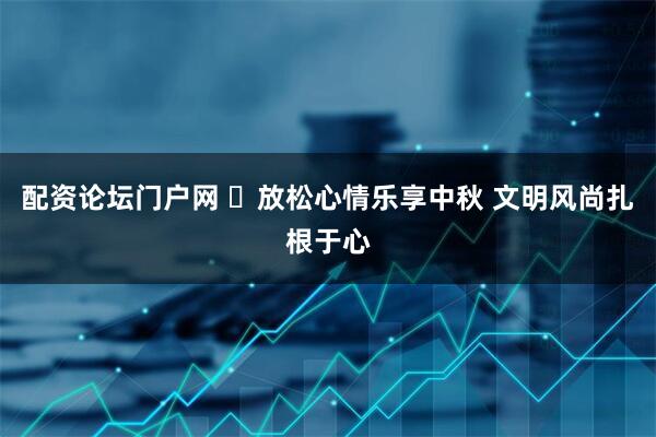 配资论坛门户网 ​放松心情乐享中秋 文明风尚扎根于心
