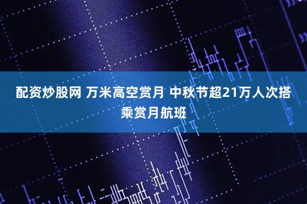 配资炒股网 万米高空赏月 中秋节超21万人次搭乘赏月航班