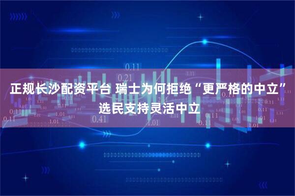 正规长沙配资平台 瑞士为何拒绝“更严格的中立” 选民支持灵活中立