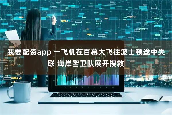我要配资app 一飞机在百慕大飞往波士顿途中失联 海岸警卫队展开搜救